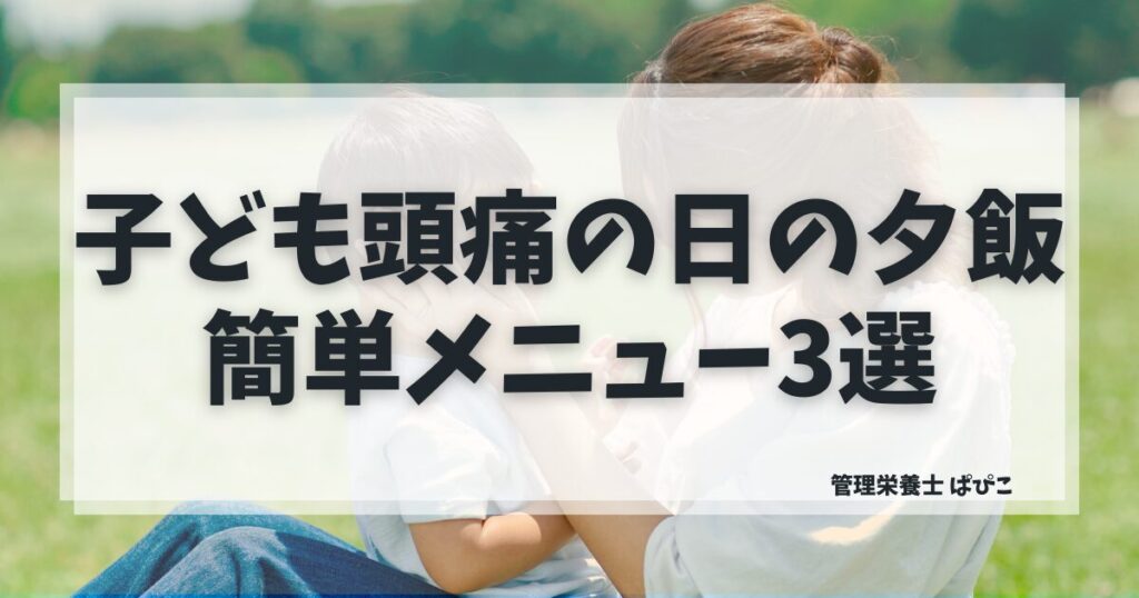 子どもが頭痛の日の夕飯メニュー3選と食欲ない時のラクな献立を管理栄養士が解説