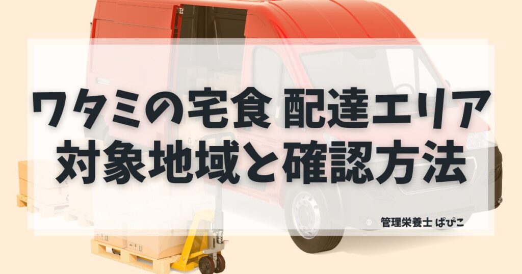 ワタミの宅食の配達エリアと対象地域・郵便番号での確認方法を管理栄養士ぱぴこが解説する記事